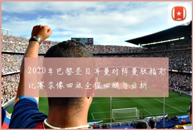 2020年巴黎圣日耳曼对阵曼联精彩比赛录像回放全程回顾与分析