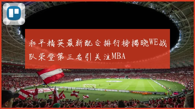 和平精英最新配合排行榜揭晓WE战队荣登第三名引关注MBA