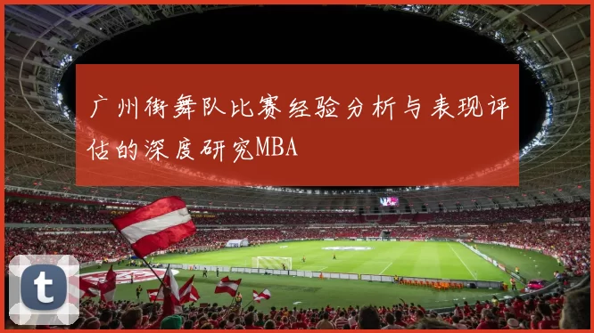 广州街舞队比赛经验分析与表现评估的深度研究MBA