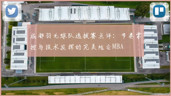 成都羽毛球队选拔赛点评：节奏掌控与技术发挥的完美结合MBA