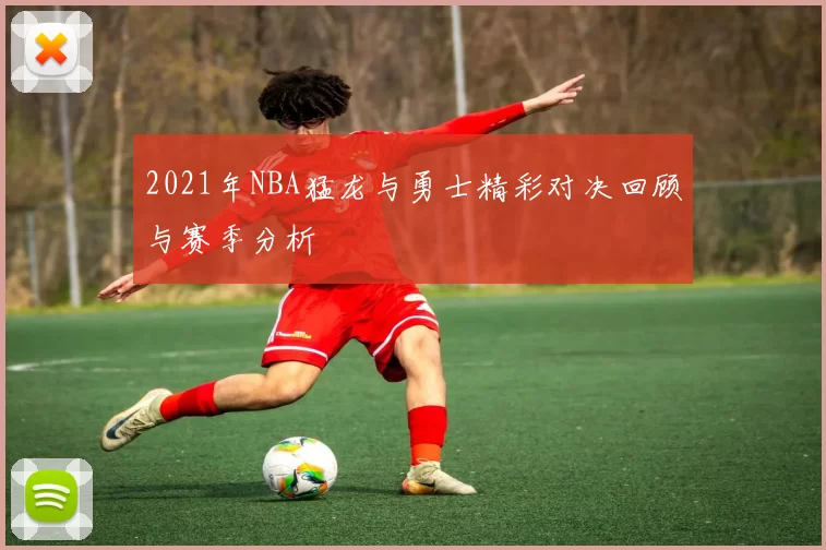 2021年NBA猛龙与勇士精彩对决回顾与赛季分析