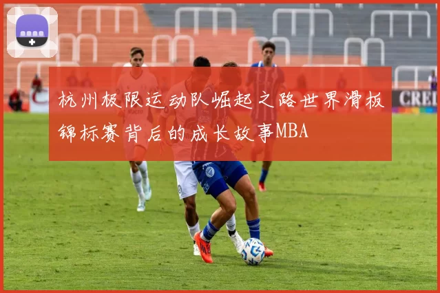 杭州极限运动队崛起之路世界滑板锦标赛背后的成长故事MBA