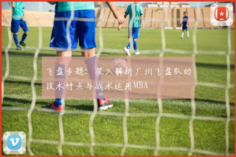 飞盘专题：深入解析广州飞盘队的技术特点与战术运用MBA
