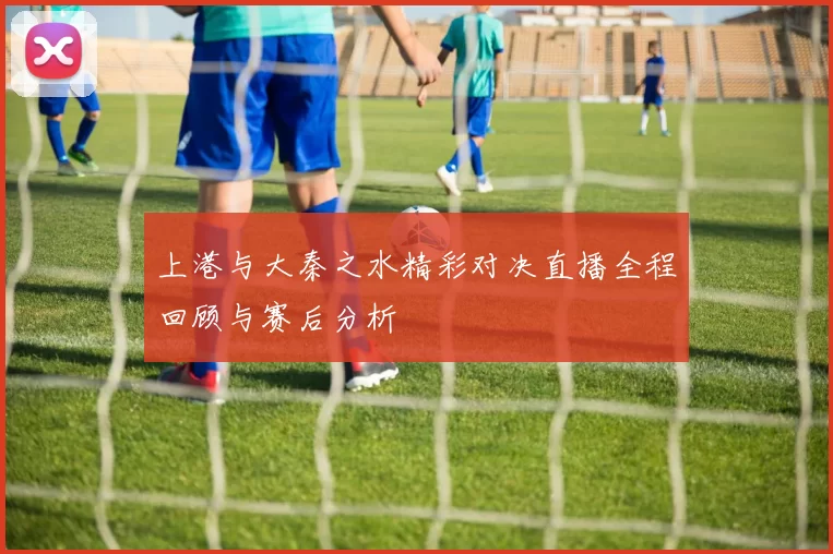 上港与大秦之水精彩对决直播全程回顾与赛后分析