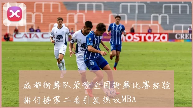成都街舞队荣登全国街舞比赛经验排行榜第二名引发热议MBA
