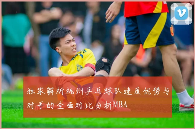 独家解析杭州乒乓球队速度优势与对手的全面对比分析MBA