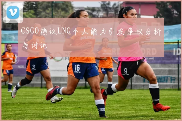 CSGO热议LNG个人能力引发争议分析与讨论