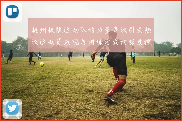 杭州极限运动队的力量争议引发热议运动员表现与训练方式的深度探讨MBA