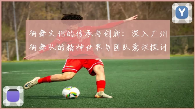 街舞文化的传承与创新：深入广州街舞队的精神世界与团队意识探讨MBA