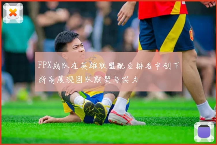 FPX战队在英雄联盟配合排名中创下新高展现团队默契与实力