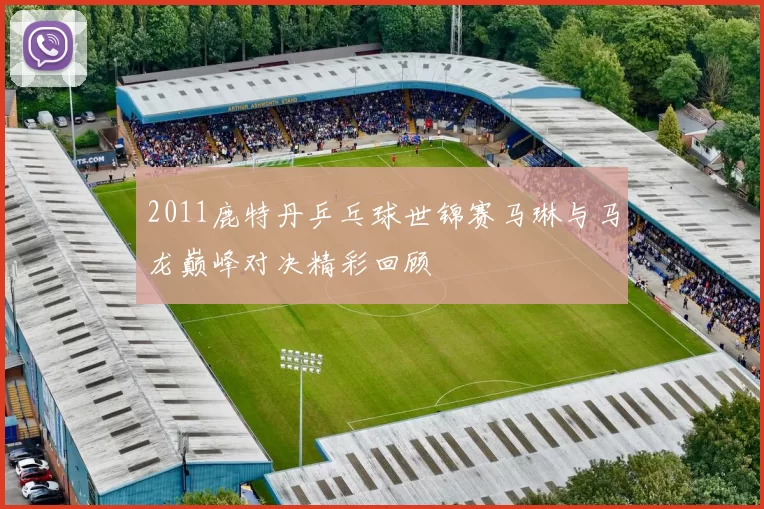 2011鹿特丹乒乓球世锦赛马琳与马龙巅峰对决精彩回顾