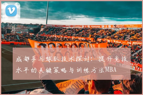 成都乒乓球队技术探讨：提升竞技水平的关键策略与训练方法MBA