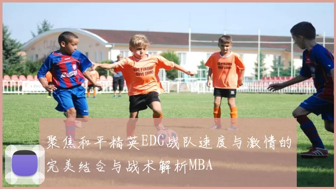 聚焦和平精英EDG战队速度与激情的完美结合与战术解析MBA