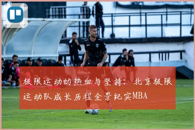 极限运动的热血与坚持：北京极限运动队成长历程全景纪实MBA