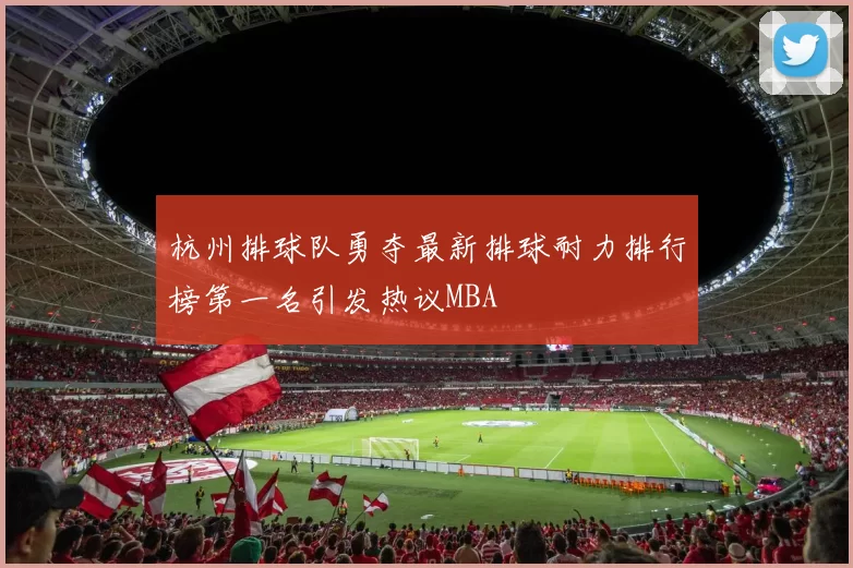 杭州排球队勇夺最新排球耐力排行榜第一名引发热议MBA