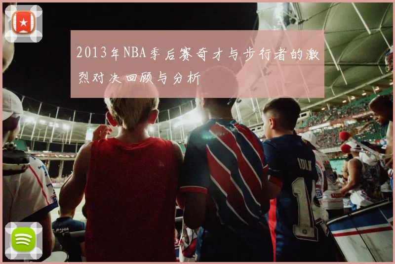 2013年NBA季后赛奇才与步行者的激烈对决回顾与分析