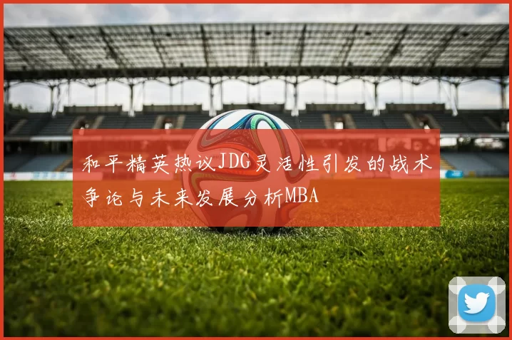 和平精英热议JDG灵活性引发的战术争论与未来发展分析MBA