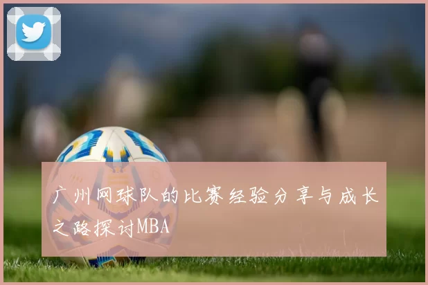 广州网球队的比赛经验分享与成长之路探讨MBA