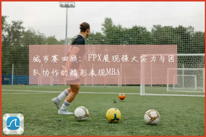 城市赛回顾：FPX展现强大实力与团队协作的精彩表现MBA