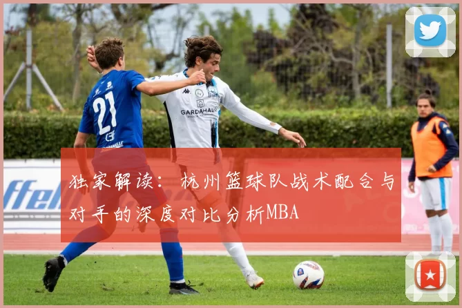 独家解读：杭州篮球队战术配合与对手的深度对比分析MBA