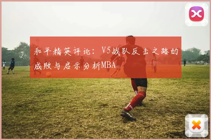 和平精英评论：V5战队反击之路的成败与启示分析MBA