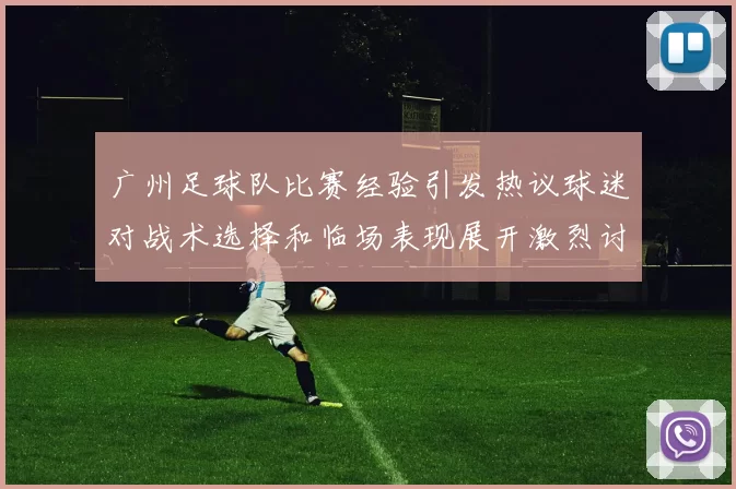 广州足球队比赛经验引发热议球迷对战术选择和临场表现展开激烈讨论MBA