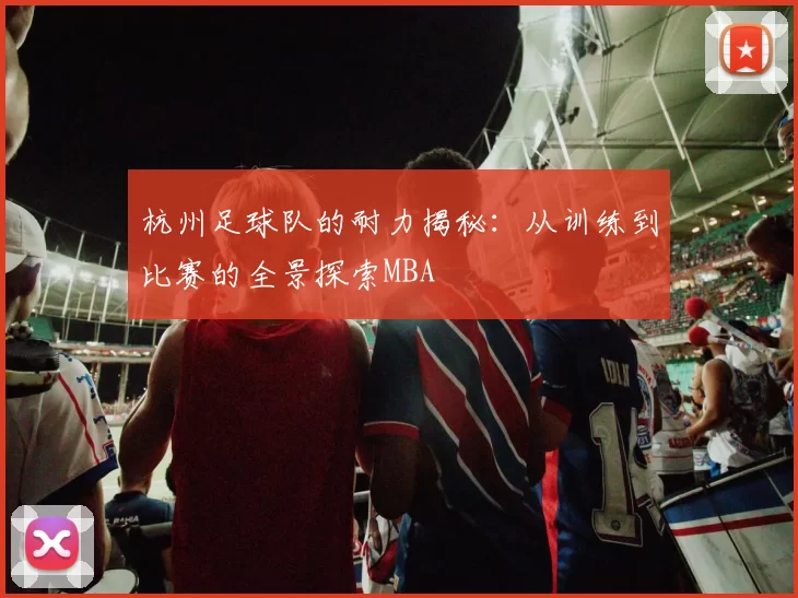 杭州足球队的耐力揭秘：从训练到比赛的全景探索MBA