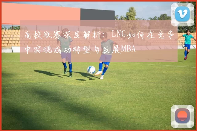 高校联赛深度解析：LNG如何在竞争中实现成功转型与发展MBA