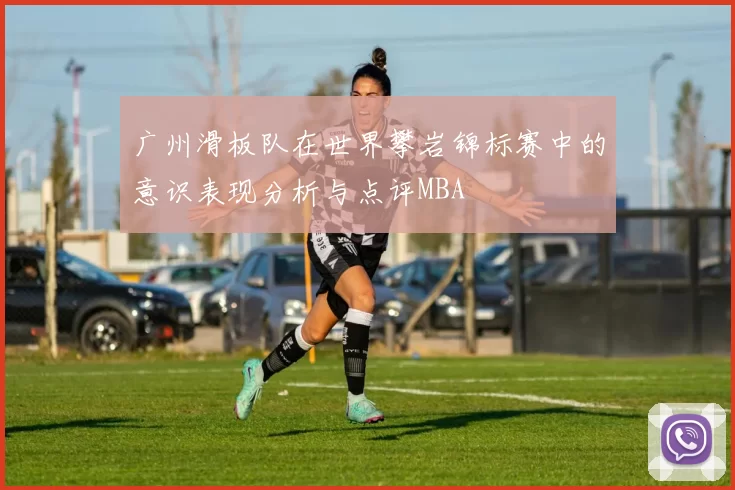 广州滑板队在世界攀岩锦标赛中的意识表现分析与点评MBA