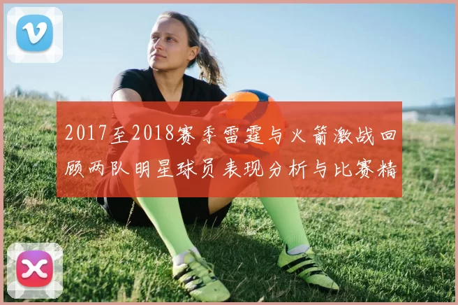 2017至2018赛季雷霆与火箭激战回顾两队明星球员表现分析与比赛精彩瞬间