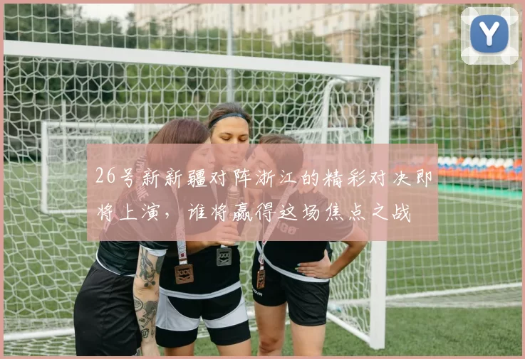 26号新新疆对阵浙江的精彩对决即将上演，谁将赢得这场焦点之战