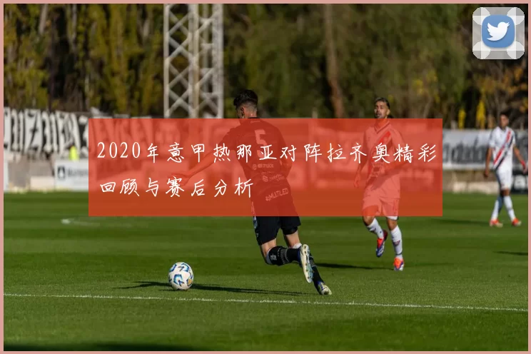 2020年意甲热那亚对阵拉齐奥精彩回顾与赛后分析